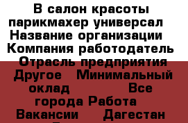 В салон красоты парикмахер универсал › Название организации ­ Компания-работодатель › Отрасль предприятия ­ Другое › Минимальный оклад ­ 50 000 - Все города Работа » Вакансии   . Дагестан респ.,Геологоразведка п.